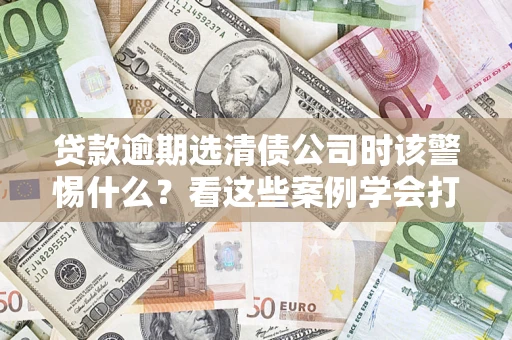 北京贷款逾期选清债公司时该警惕什么？看这些案例学会打翻身仗