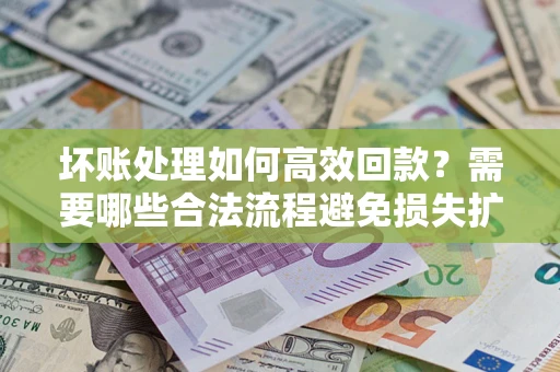 北京坏账处理如何高效回款？需要哪些合法流程避免损失扩大？