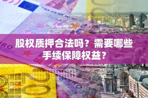 北京股权质押合法吗？需要哪些手续保障权益？