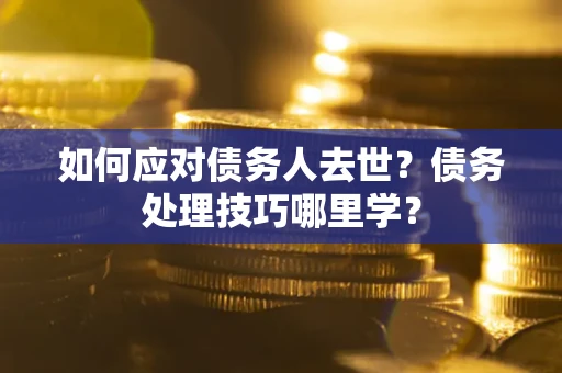 北京如何应对债务人去世？债务处理技巧哪里学？
