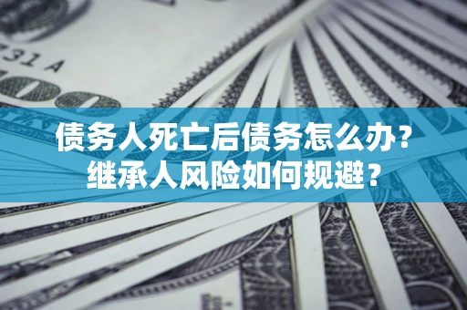 北京债务人死亡后债务怎么办？继承人风险如何规避？