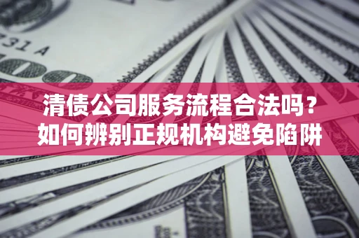 北京清债公司服务流程合法吗？如何辨别正规机构避免陷阱？