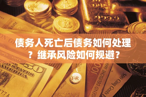 北京债务人死亡后债务如何处理？继承风险如何规避？