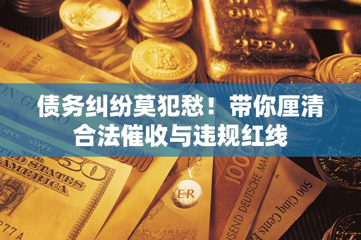 北京债务纠纷莫犯愁！带你厘清合法催收与违规红线