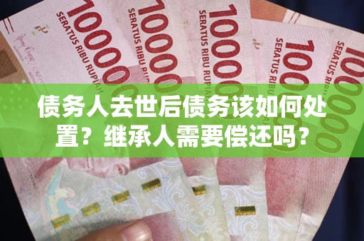 北京债务人去世后债务该如何处置？继承人需要偿还吗？
