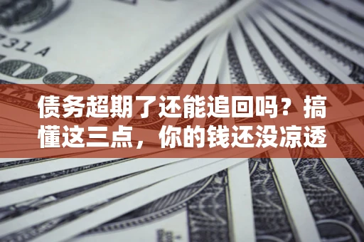 北京债务超期了还能追回吗？搞懂这三点，你的钱还没凉透