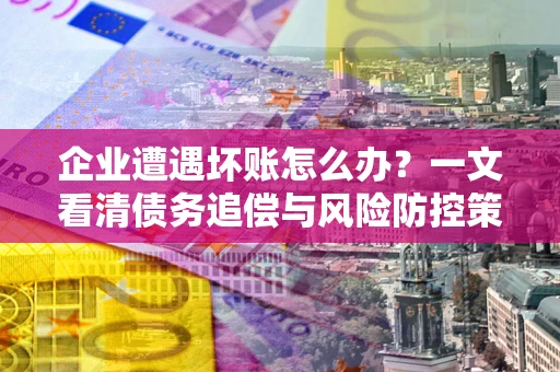 北京企业遭遇坏账怎么办？一文看清债务追偿与风险防控策略