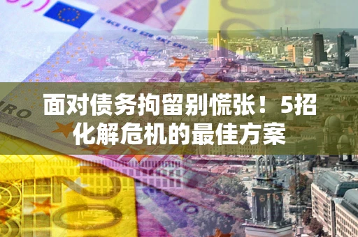 北京面对债务拘留别慌张！5招化解危机的最佳方案