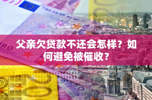 北京父亲欠贷款不还会怎样？如何避免被催收？