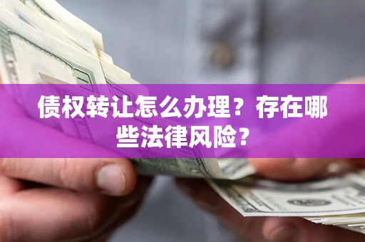 北京债权转让怎么办理？存在哪些法律风险？