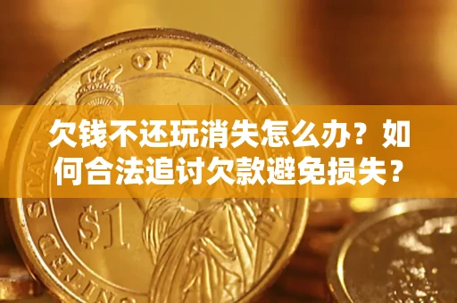 北京欠钱不还玩消失怎么办?如何合法追讨欠款避免损失? 北京欠钱不还玩消失怎么办?如何合法追讨欠款避免损失?