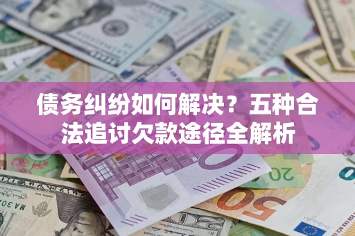 北京债务纠纷如何解决？五种合法追讨欠款途径全解析