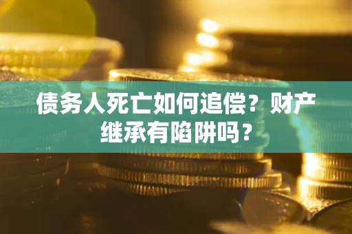 北京债务人死亡如何追偿？财产继承有陷阱吗？