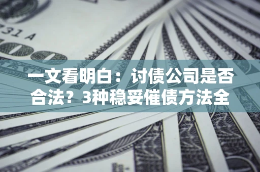 北京一文看明白：讨债公司是否合法？3种稳妥催债方法全解析