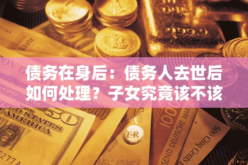北京债务在身后：债务人去世后如何处理？子女究竟该不该还钱？