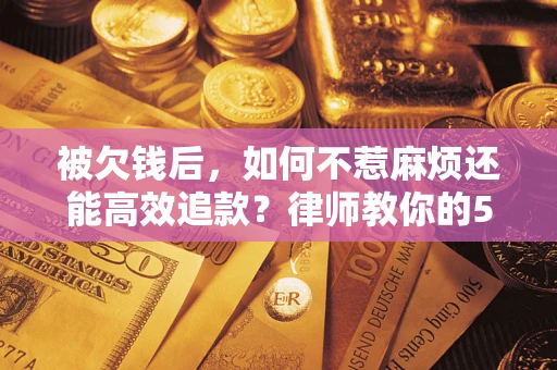 北京被欠钱后，如何不惹麻烦还能高效追款？律师教你的5步合法讨债法