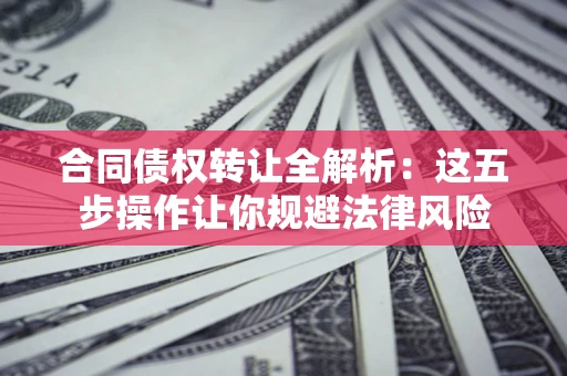 北京合同债权转让全解析：这五步操作让你规避法律风险