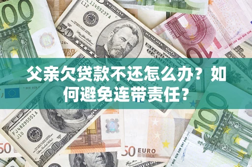 北京父亲欠贷款不还怎么办？如何避免连带责任？
