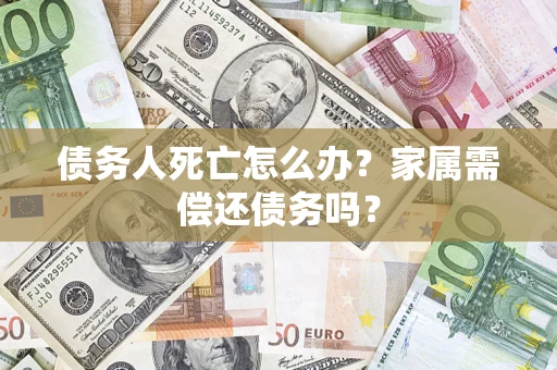 北京债务人死亡怎么办？家属需偿还债务吗？
