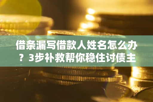 北京借条漏写借款人姓名怎么办？3步补救帮你稳住讨债主动权