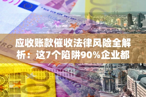 北京应收账款催收法律风险全解析：这7个陷阱90%企业都踩过（含合规应对指南）