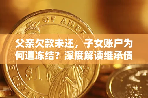 北京父亲欠款未还，子女账户为何遭冻结？深度解读继承债务迷局