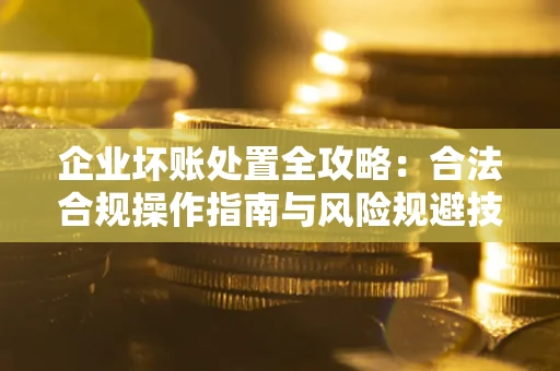 北京企业坏账处置全攻略：合法合规操作指南与风险规避技巧解析