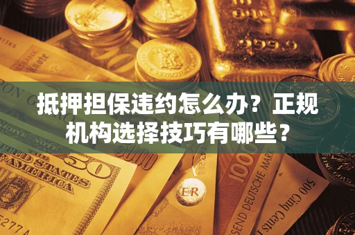 北京抵押担保违约怎么办？正规机构选择技巧有哪些？