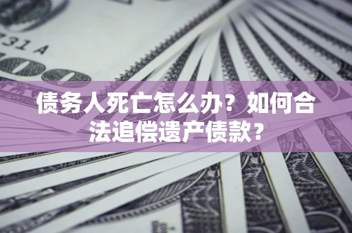 北京债务人死亡怎么办？如何合法追偿遗产债款？