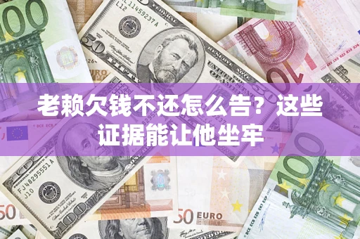 北京老赖欠钱不还怎么告？这些证据能让他坐牢