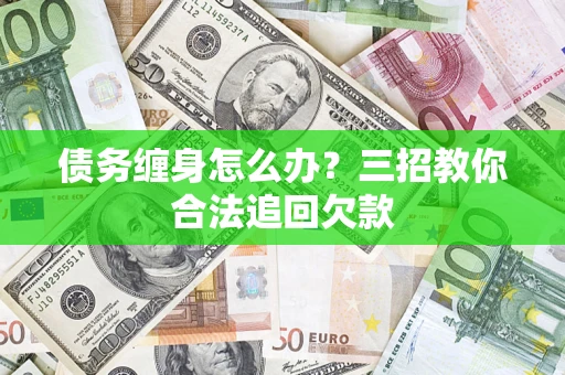 北京债务缠身怎么办？三招教你合法追回欠款