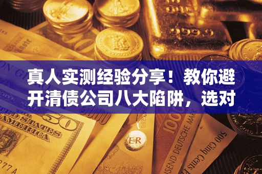 北京真人实测经验分享！教你避开清债公司八大陷阱，选对机构少走十年弯路