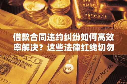 北京借款合同违约纠纷如何高效率解决？这些法律红线切勿触碰