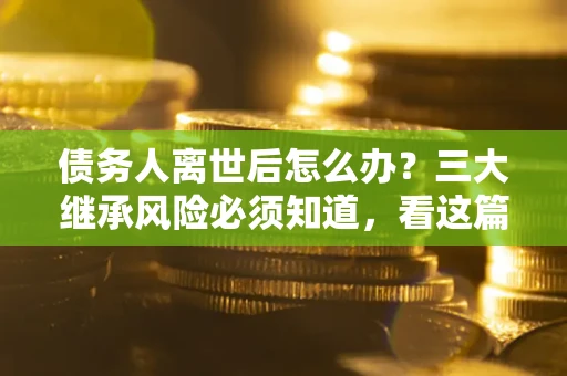 北京债务人离世后怎么办？三大继承风险必须知道，看这篇就够了