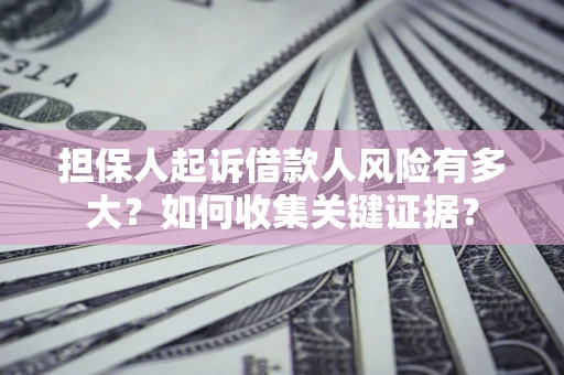 北京担保人起诉借款人风险有多大？如何收集关键证据？