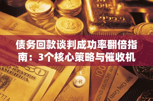 北京债务回款谈判成功率翻倍指南：3个核心策略与催收机构避坑法则