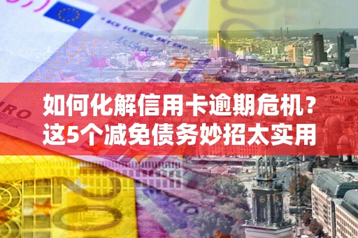 北京如何化解信用卡逾期危机？这5个减免债务妙招太实用