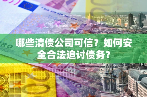 北京哪些清债公司可信？如何安全合法追讨债务？