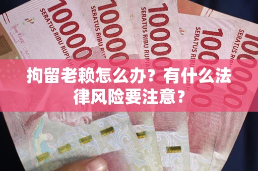 北京拘留老赖怎么办？有什么法律风险要注意？