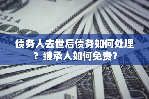 北京债务人去世后债务如何处理？继承人如何免责？