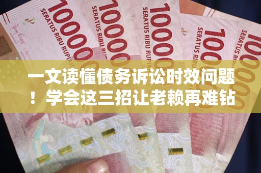 北京一文读懂债务诉讼时效问题！学会这三招让老赖再难钻空子