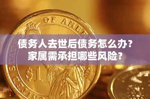 北京债务人去世后债务怎么办？家属需承担哪些风险？