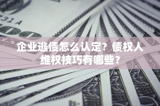 北京企业逃债怎么认定？债权人维权技巧有哪些？