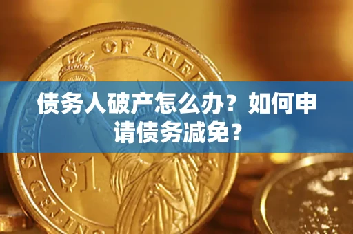 北京债务人破产怎么办？如何申请债务减免？