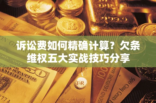 北京诉讼费如何精确计算？欠条维权五大实战技巧分享