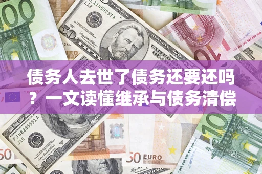 北京债务人去世了债务还要还吗？一文读懂继承与债务清偿