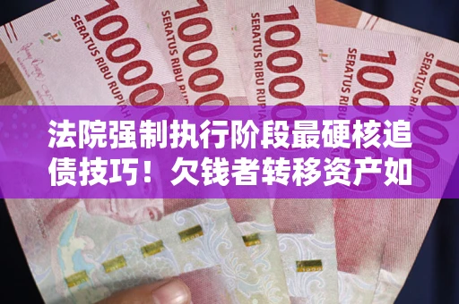北京法院强制执行阶段最硬核追债技巧！欠钱者转移资产如何破解？