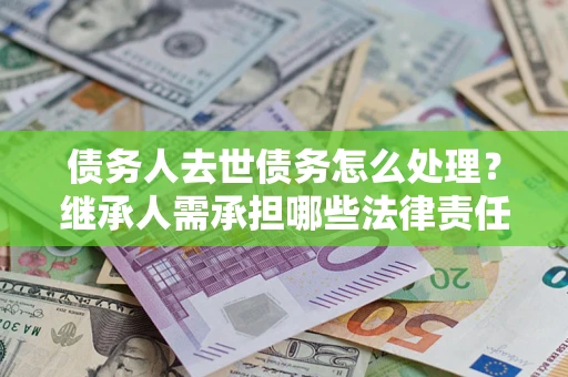 北京债务人去世债务怎么处理？继承人需承担哪些法律责任？