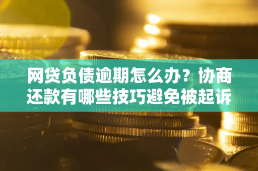 北京网贷负债逾期怎么办？协商还款有哪些技巧避免被起诉？
