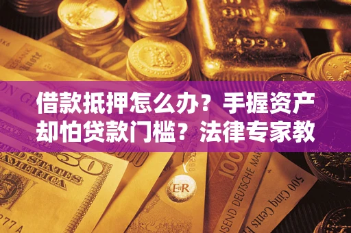 北京借款抵押怎么办？手握资产却怕贷款门槛？法律专家教你办抵押不踩坑
